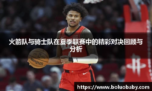 恒峰g22火箭队与骑士队在夏季联赛中的精彩对决回顾与分析